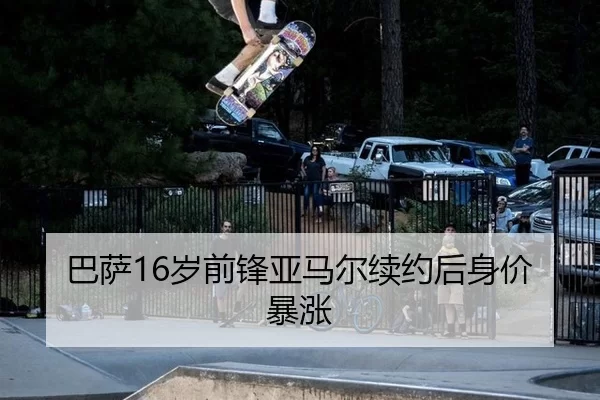 巴萨16岁前锋亚马尔续约后身价暴涨
