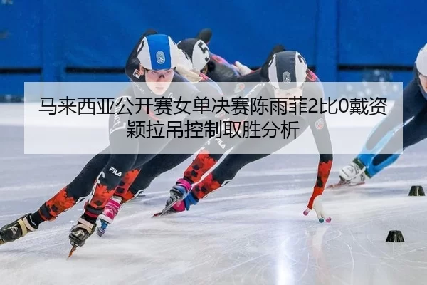 马来西亚公开赛女单决赛陈雨菲2比0戴资颖拉吊控制取胜分析